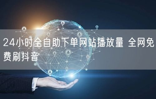 24小时全自助下单网站播放量 全网免费刷抖音