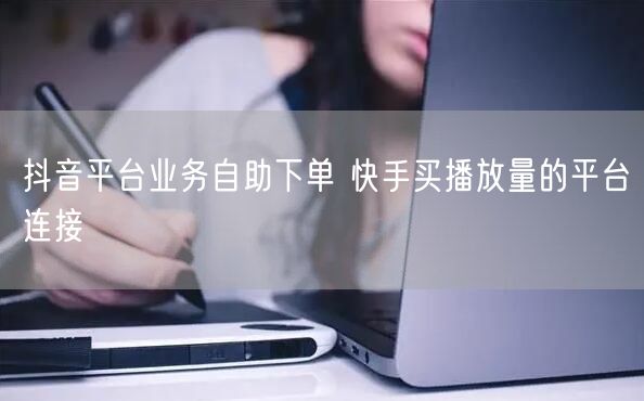 抖音平台业务自助下单 快手买播放量的平台连接