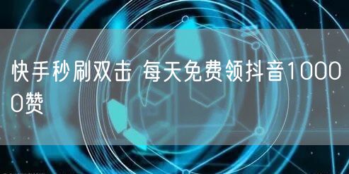 快手秒刷双击 每天免费领抖音10000赞