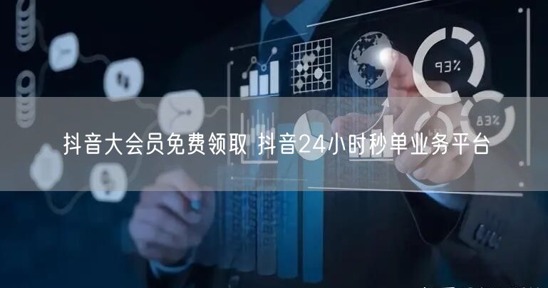 抖音大会员免费领取 抖音24小时秒单业务平台