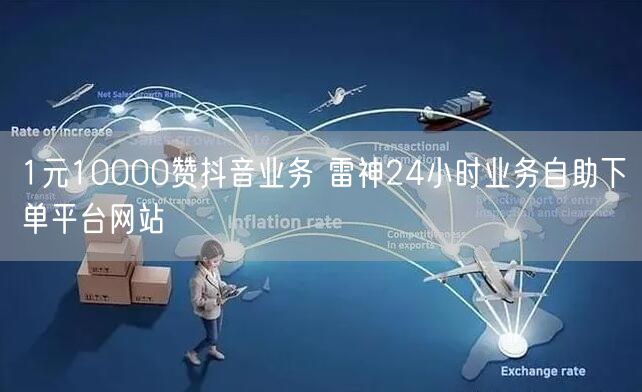 1元10000赞抖音业务 雷神24小时业务自助下单平台网站
