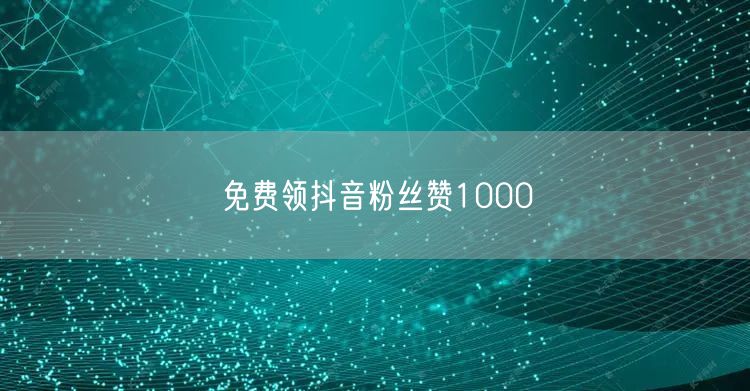 免费领抖音粉丝赞1000
