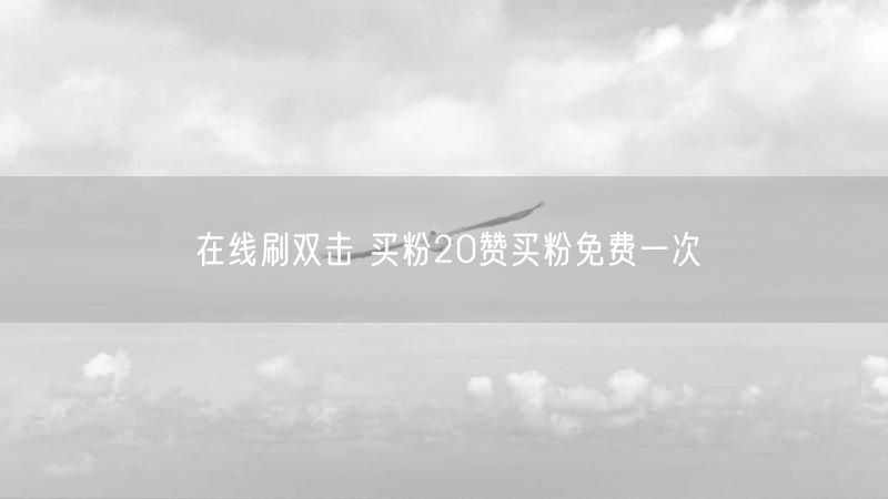在线刷双击 买粉20赞买粉免费一次
