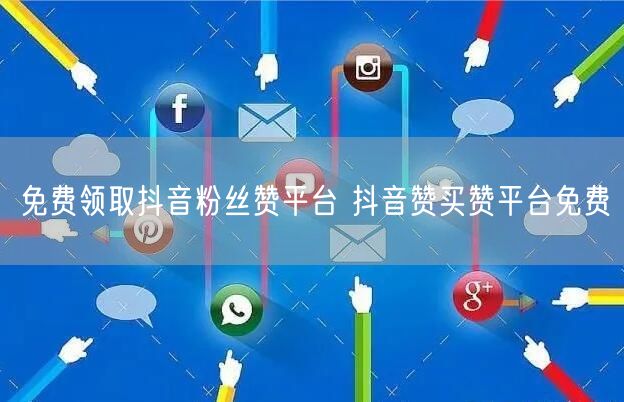 免费领取抖音粉丝赞平台 抖音赞买赞平台免费