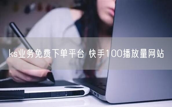 ks业务免费下单平台 快手100播放量网站
