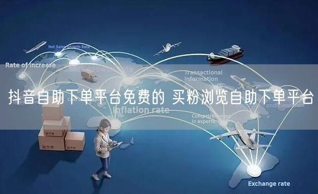抖音自助下单平台免费的 买粉浏览自助下单平台