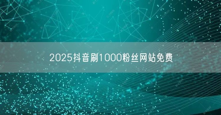 2025抖音刷1000粉丝网站免费