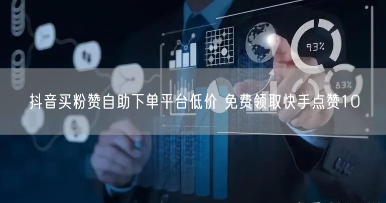 抖音买粉赞自助下单平台低价 免费领取快手点赞10