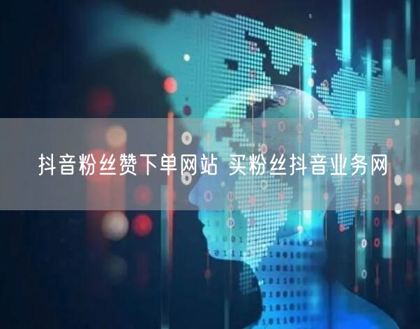 抖音粉丝赞下单网站 买粉丝抖音业务网
