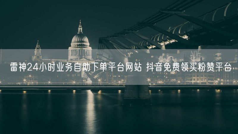 雷神24小时业务自助下单平台网站 抖音免费领买粉赞平台