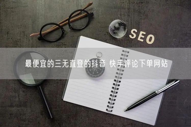 最便宜的三无直登的抖音 快手评论下单网站