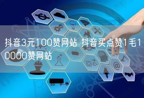 抖音3元100赞网站 抖音买点赞1毛10000赞网站
