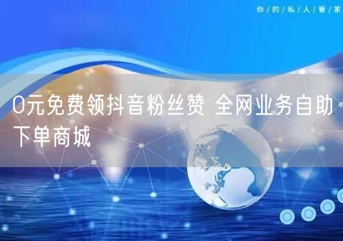 0元免费领抖音粉丝赞 全网业务自助下单商城