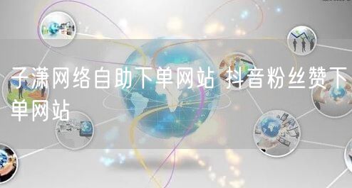 子潇网络自助下单网站 抖音粉丝赞下单网站