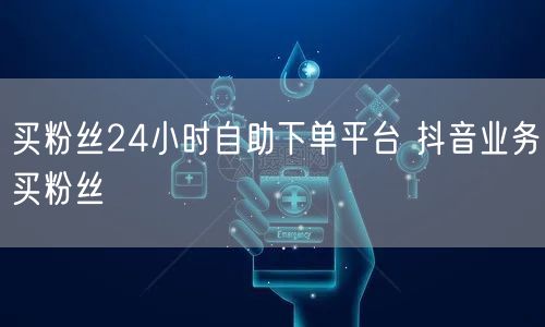 买粉丝24小时自助下单平台 抖音业务买粉丝