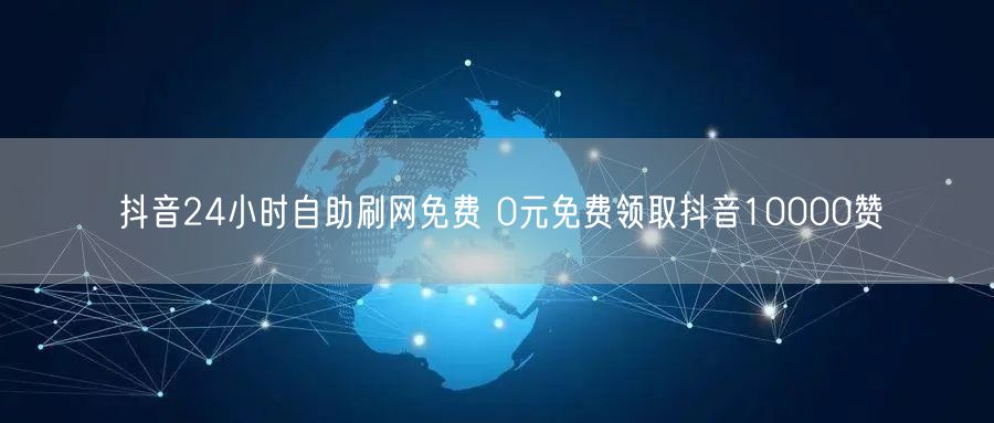 抖音24小时自助刷网免费 0元免费领取抖音10000赞