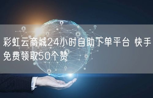 彩虹云商城24小时自助下单平台 快手免费领取50个赞