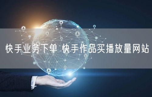 快手业务下单 快手作品买播放量网站