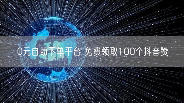 0元自助下单平台 免费领取100个抖音赞