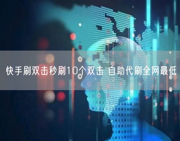 快手刷双击秒刷10个双击 自助代刷全网最低
