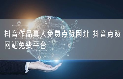 抖音作品真人免费点赞网址 抖音点赞网站免费平台