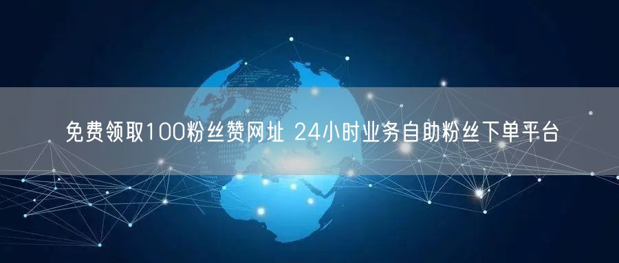 免费领取100粉丝赞网址 24小时业务自助粉丝下单平台