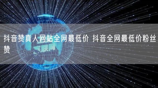 抖音赞真人网站全网最低价 抖音全网最低价粉丝赞