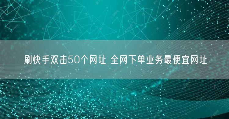 刷快手双击50个网址 全网下单业务最便宜网址