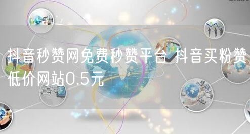 抖音秒赞网免费秒赞平台 抖音买粉赞低价网站0.5元