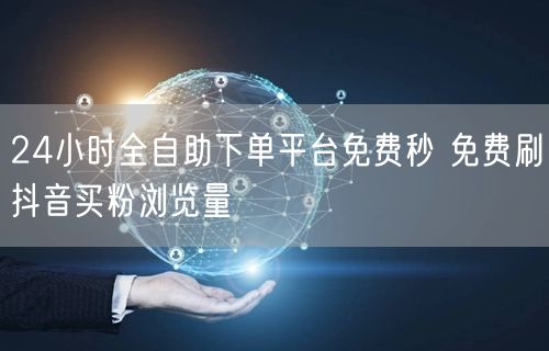 24小时全自助下单平台免费秒 免费刷抖音买粉浏览量