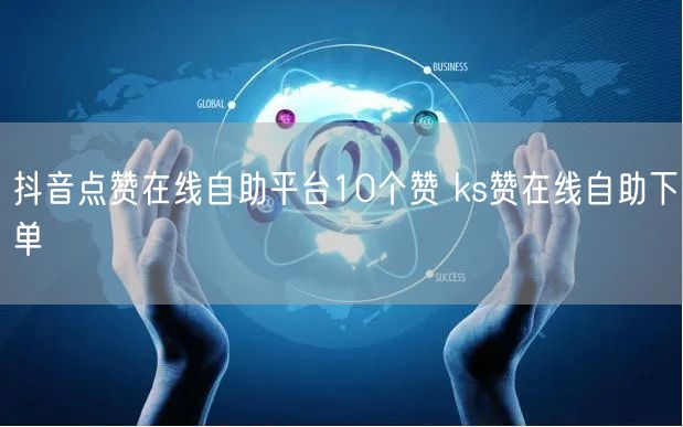 抖音点赞在线自助平台10个赞 ks赞在线自助下单