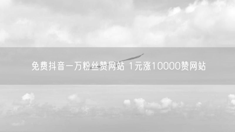 免费抖音一万粉丝赞网站 1元涨10000赞网站