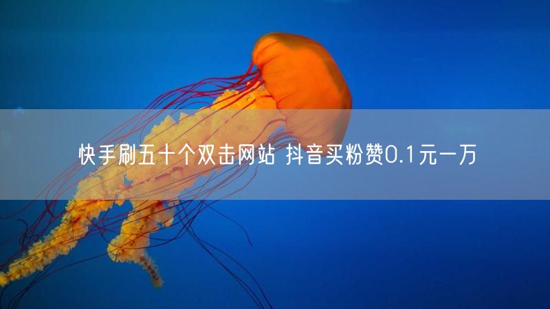 快手刷五十个双击网站 抖音买粉赞0.1元一万