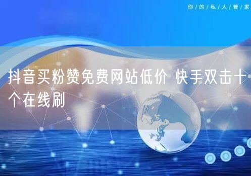 抖音买粉赞免费网站低价 快手双击十个在线刷