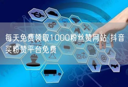 每天免费领取1000粉丝赞网站 抖音买粉赞平台免费