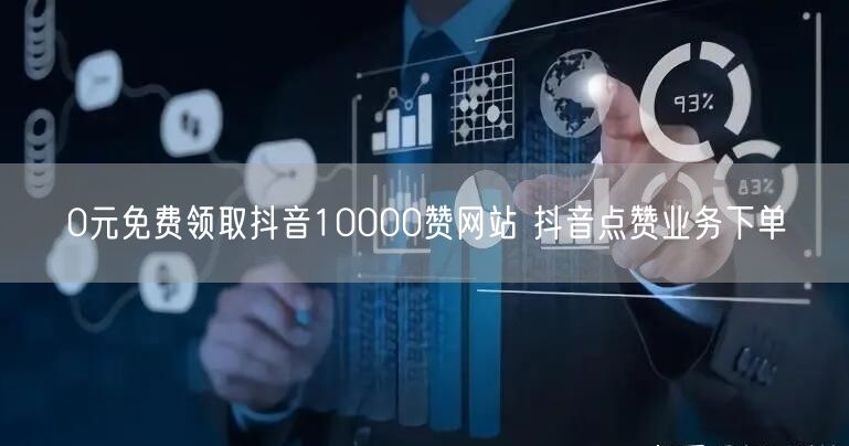 0元免费领取抖音10000赞网站 抖音点赞业务下单