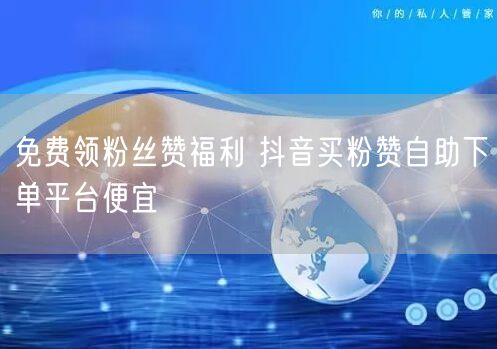 免费领粉丝赞福利 抖音买粉赞自助下单平台便宜