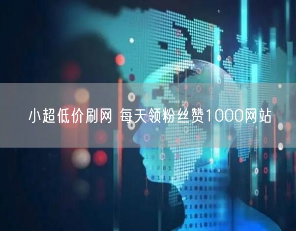 小超低价刷网 每天领粉丝赞1000网站