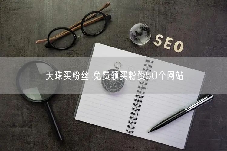 天珠买粉丝 免费领买粉赞50个网站