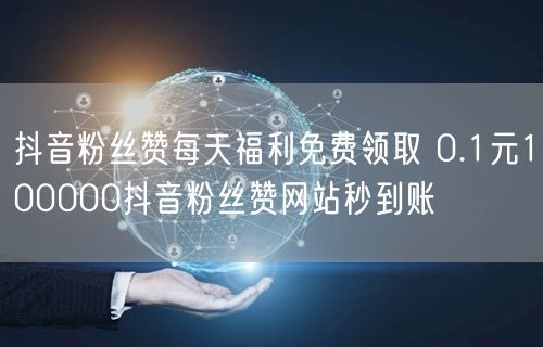 抖音粉丝赞每天福利免费领取 0.1元100000抖音粉丝赞网站秒到账