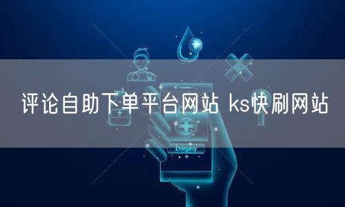评论自助下单平台网站 ks快刷网站