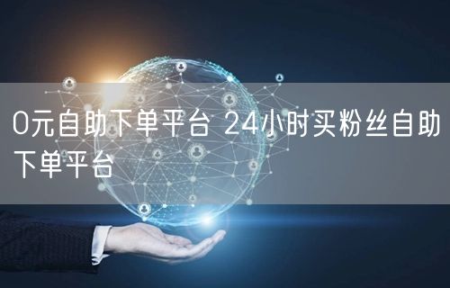 0元自助下单平台 24小时买粉丝自助下单平台