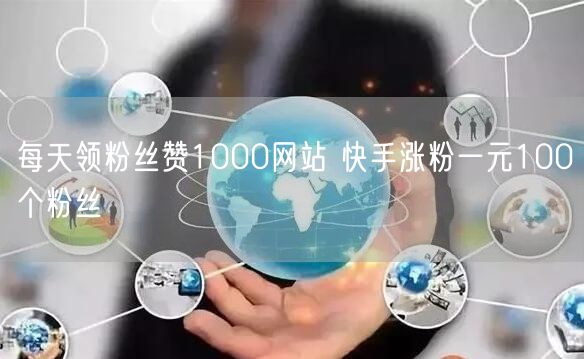 每天领粉丝赞1000网站 快手涨粉一元100个粉丝