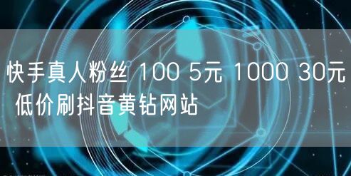 快手真人粉丝 100 5元 1000 30元 低价刷抖音黄钻网站