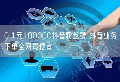 0.1元100000抖音粉丝赞 抖音业务下单全网最便宜