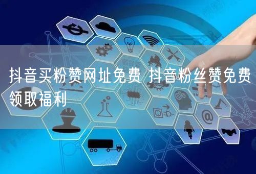 抖音买粉赞网址免费 抖音粉丝赞免费领取福利
