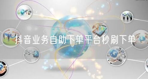 抖音业务自助下单平台秒刷下单