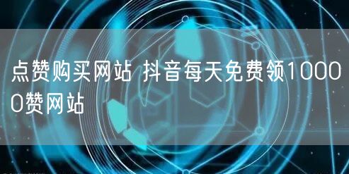 点赞购买网站 抖音每天免费领10000赞网站