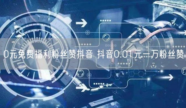 0元免费福利粉丝赞抖音 抖音0.01元一万粉丝赞