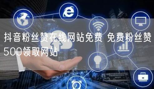 抖音粉丝赞在线网站免费 免费粉丝赞500领取网站
